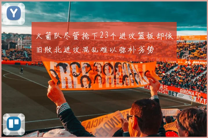 火箭队尽管抢下23个进攻篮板却依旧败北进攻混乱难以弥补劣势