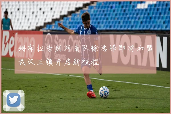 姆布拉告别河南队徐浩峰即将加盟武汉三镇开启新征程