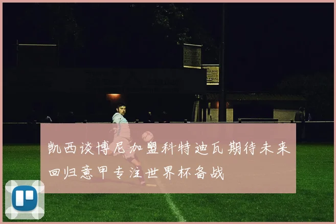 凯西谈博尼加盟科特迪瓦期待未来回归意甲专注世界杯备战
