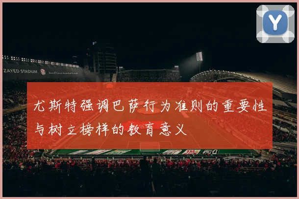 尤斯特强调巴萨行为准则的重要性与树立榜样的教育意义