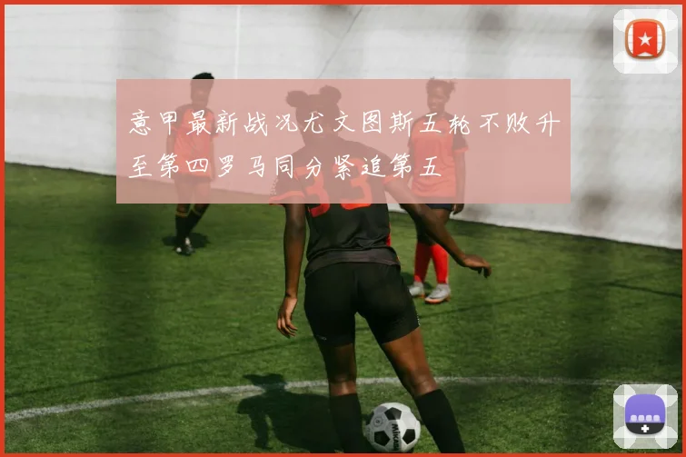 意甲最新战况尤文图斯五轮不败升至第四罗马同分紧追第五