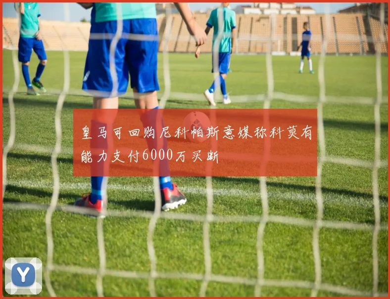 皇马可回购尼科帕斯意媒称科莫有能力支付6000万买断