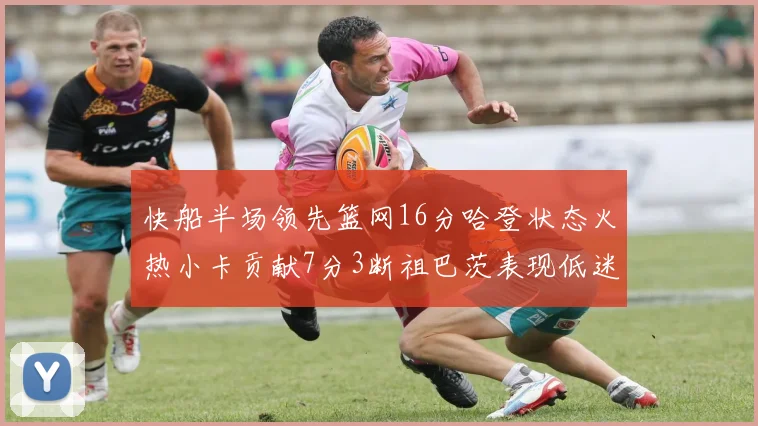 快船半场领先篮网16分哈登状态火热小卡贡献7分3断祖巴茨表现低迷