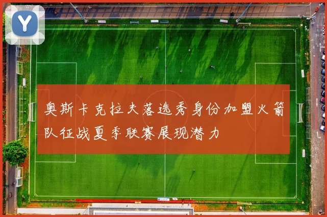 奥斯卡克拉夫落选秀身份加盟火箭队征战夏季联赛展现潜力