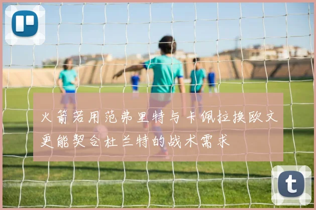 火箭若用范弗里特与卡佩拉换欧文更能契合杜兰特的战术需求