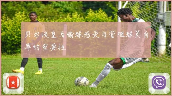 贝尔谈皇马输球感受与管理球员自尊的重要性