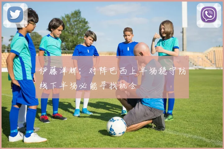伊藤洋辉：对阵巴西上半场稳守防线下半场必能寻找机会