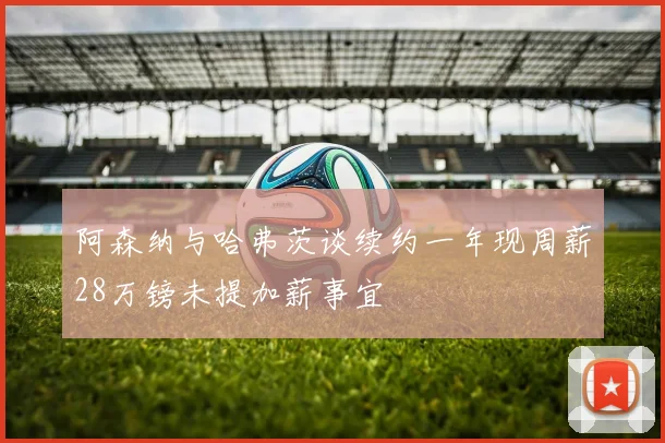 阿森纳与哈弗茨谈续约一年现周薪28万镑未提加薪事宜