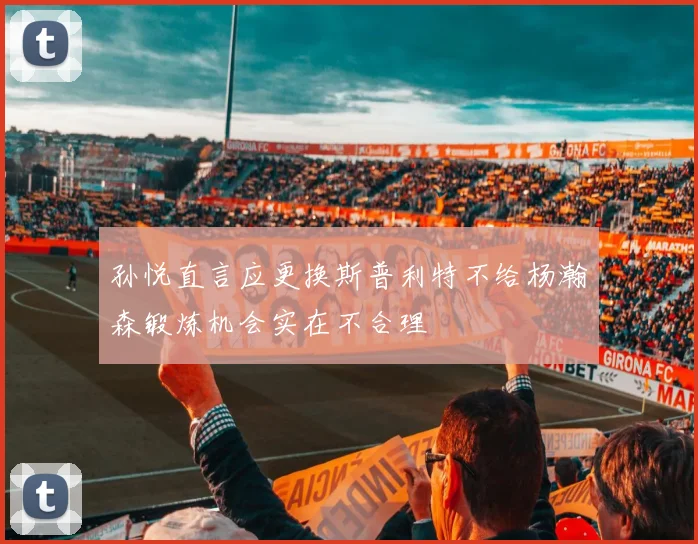 孙悦直言应更换斯普利特不给杨瀚森锻炼机会实在不合理