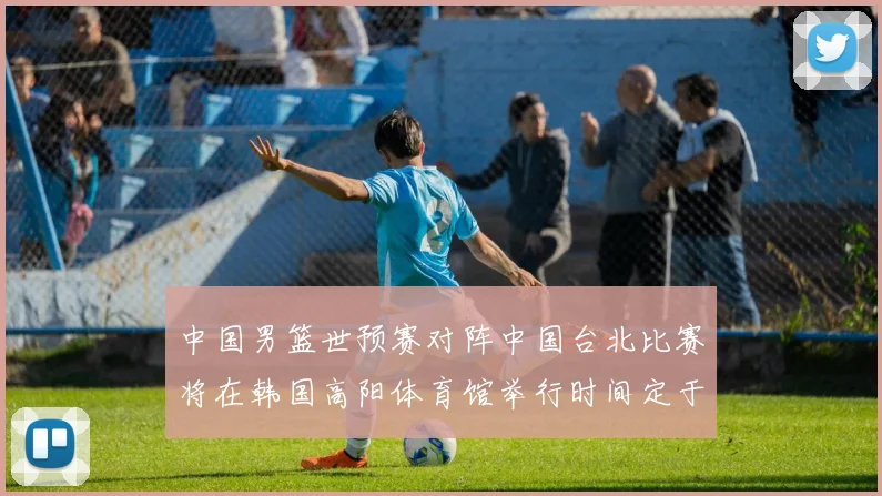 中国男篮世预赛对阵中国台北比赛将在韩国高阳体育馆举行时间定于7月6日