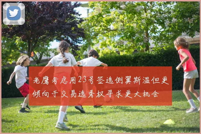 老鹰考虑用23号签选侧翼斯温但更倾向于交易选秀权寻求更大机会