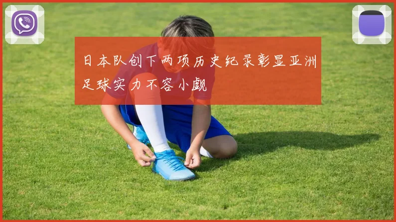 日本队创下两项历史纪录彰显亚洲足球实力不容小觑