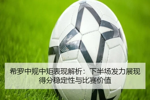 希罗中规中矩表现解析:下半场发力展现得分稳定性与比赛价值